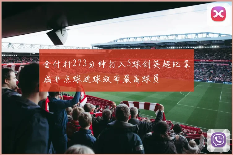 舍什科273分钟打入5球创英超纪录成非点球进球效率最高球员