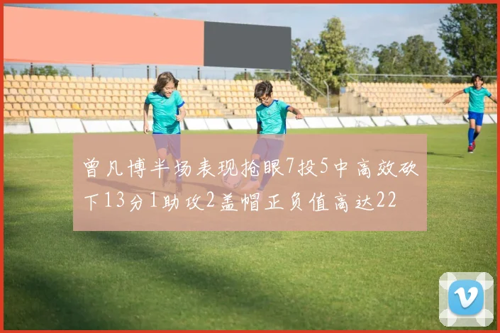 曾凡博半场表现抢眼7投5中高效砍下13分1助攻2盖帽正负值高达22