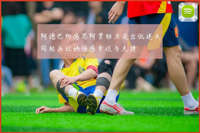 阿德巴约感恩阿贾助力走出低迷共同经历让她倍感幸运与支持