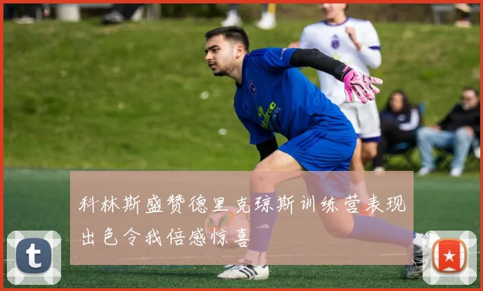 科林斯盛赞德里克琼斯训练营表现出色令我倍感惊喜
