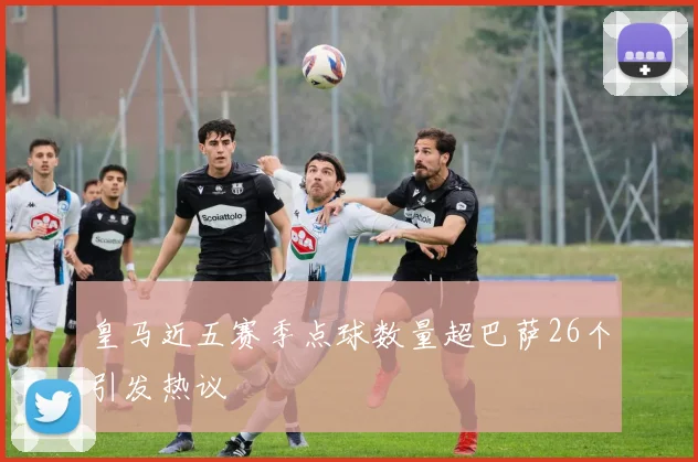 皇马近五赛季点球数量超巴萨26个引发热议