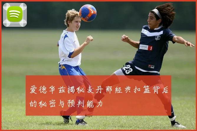 爱德华兹揭秘麦丹那经典扣篮背后的秘密与预判能力