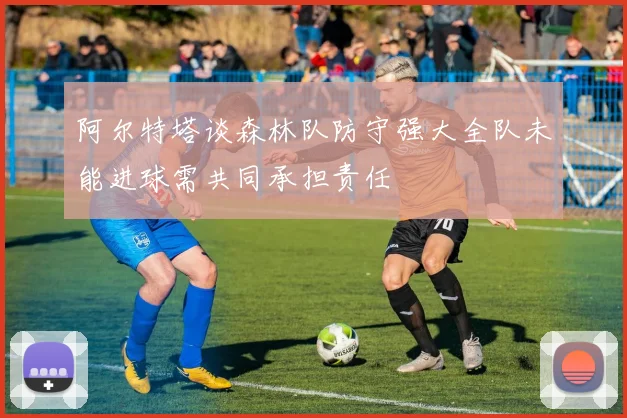 阿尔特塔谈森林队防守强大全队未能进球需共同承担责任