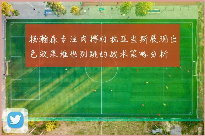 杨瀚森专注肉搏对抗亚当斯展现出色效果谁也别跳的战术策略分析