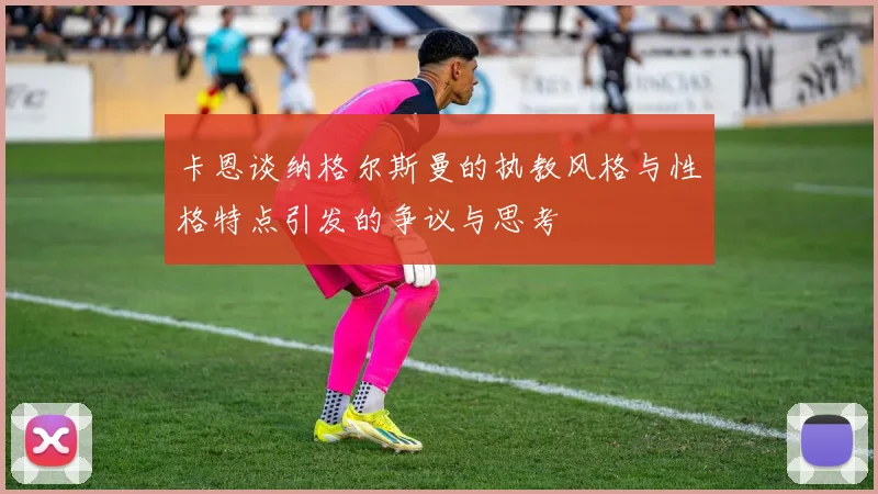卡恩谈纳格尔斯曼的执教风格与性格特点引发的争议与思考
