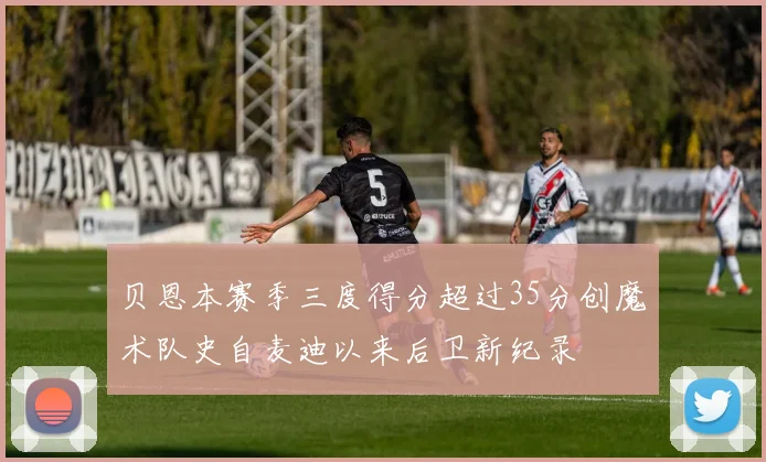 贝恩本赛季三度得分超过35分创魔术队史自麦迪以来后卫新纪录