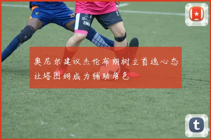 奥尼尔建议杰伦布朗树立首选心态让塔图姆成为辅助角色