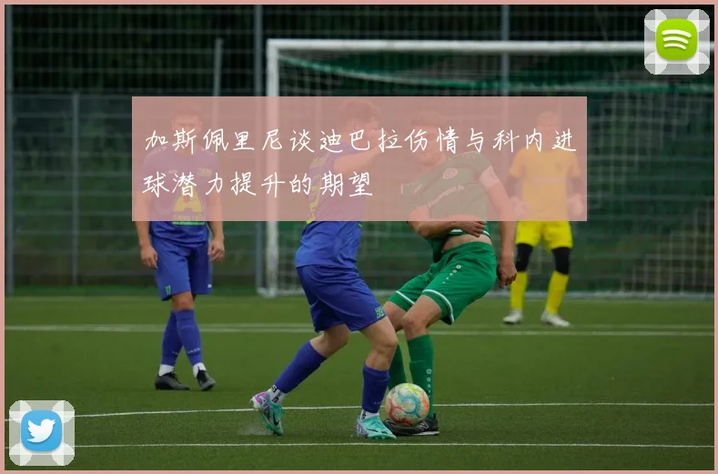 加斯佩里尼谈迪巴拉伤情与科内进球潜力提升的期望