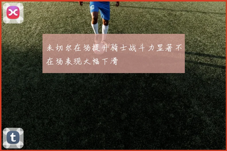 米切尔在场提升骑士战斗力显著不在场表现大幅下滑