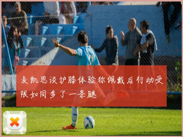 麦凯恩谈护膝体验称佩戴后行动受限如同多了一条腿