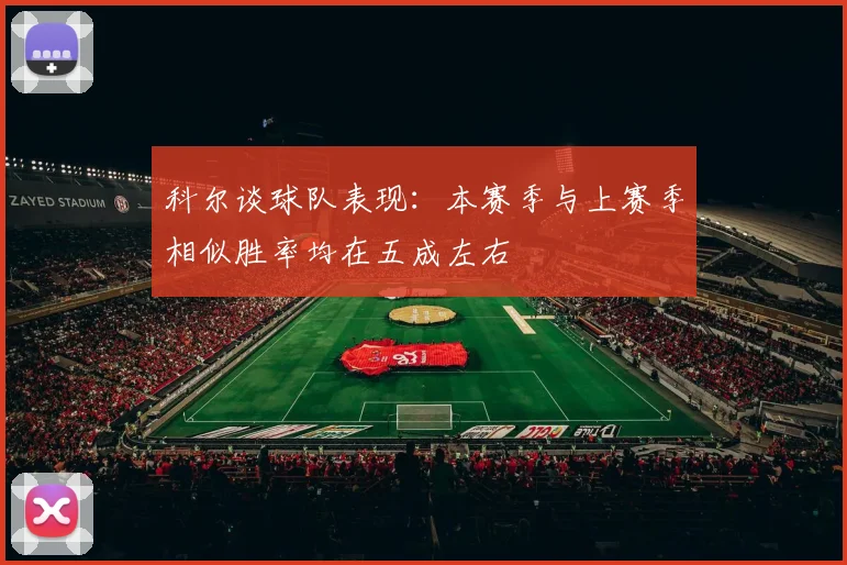 科尔谈球队表现：本赛季与上赛季相似胜率均在五成左右