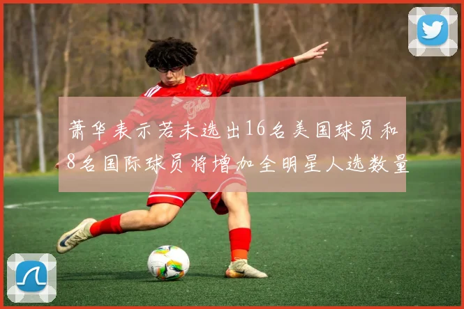 萧华表示若未选出16名美国球员和8名国际球员将增加全明星人选数量
