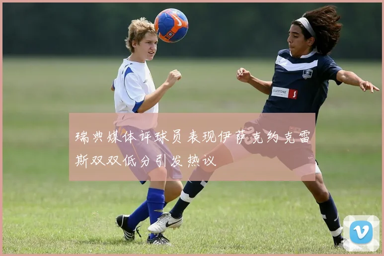 瑞典媒体评球员表现伊萨克约克雷斯双双低分引发热议