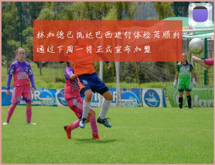 林加德已抵达巴西进行体检若顺利通过下周一将正式宣布加盟