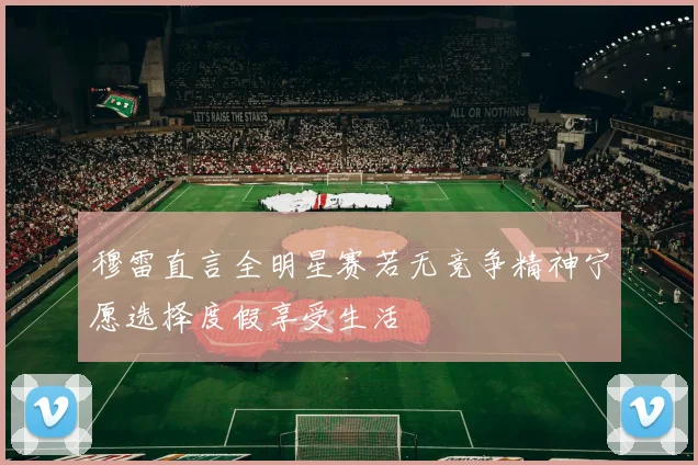 穆雷直言全明星赛若无竞争精神宁愿选择度假享受生活