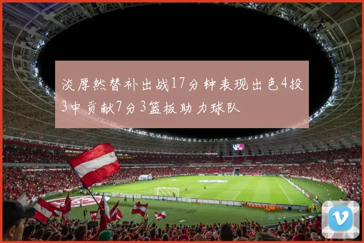 淡厚然替补出战17分钟表现出色4投3中贡献7分3篮板助力球队