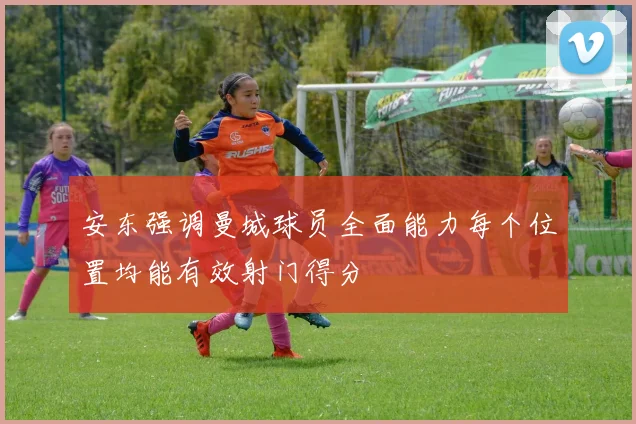 安东强调曼城球员全面能力每个位置均能有效射门得分