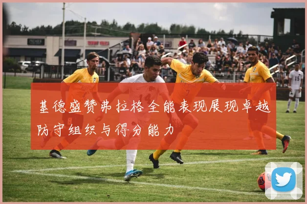 基德盛赞弗拉格全能表现展现卓越防守组织与得分能力