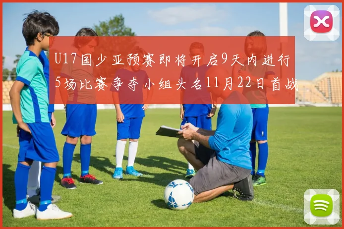 U17国少亚预赛即将开启9天内进行5场比赛争夺小组头名11月22日首战巴林