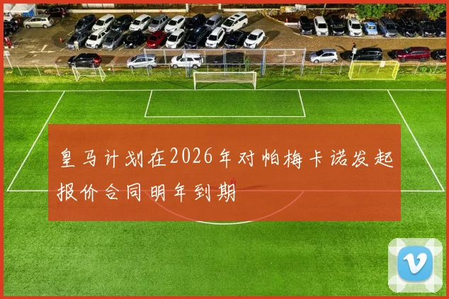 皇马计划在2026年对帕梅卡诺发起报价合同明年到期