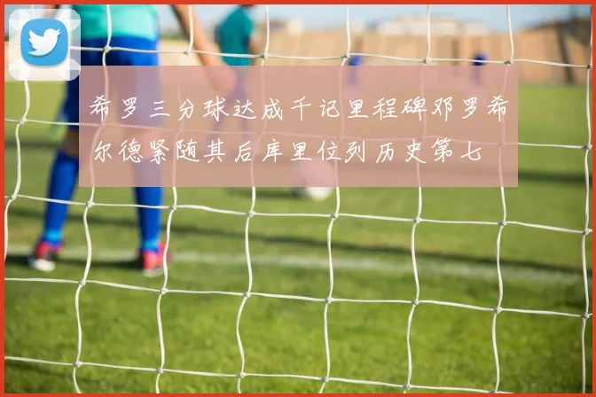 希罗三分球达成千记里程碑邓罗希尔德紧随其后库里位列历史第七