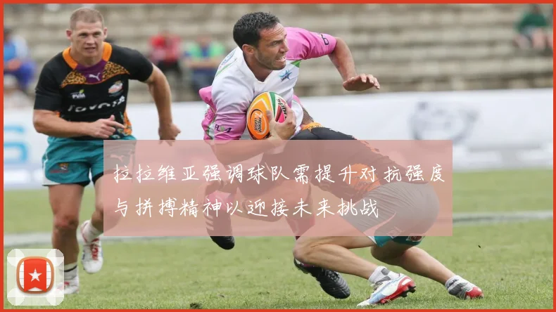 拉拉维亚强调球队需提升对抗强度与拼搏精神以迎接未来挑战