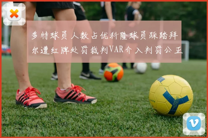 多特球员人数占优科隆球员踩踏拜尔遭红牌处罚裁判VAR介入判罚公正