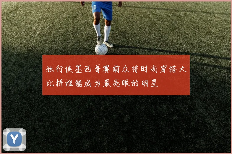 独行侠墨西哥赛前众将时尚穿搭大比拼谁能成为最亮眼的明星