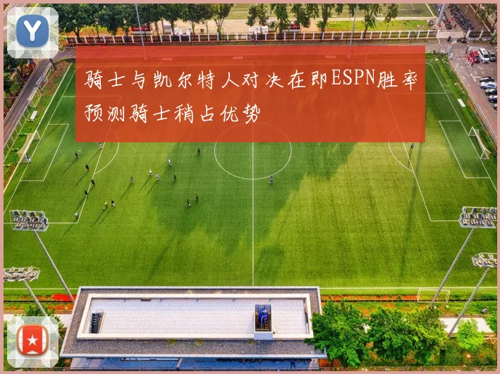 骑士与凯尔特人对决在即ESPN胜率预测骑士稍占优势