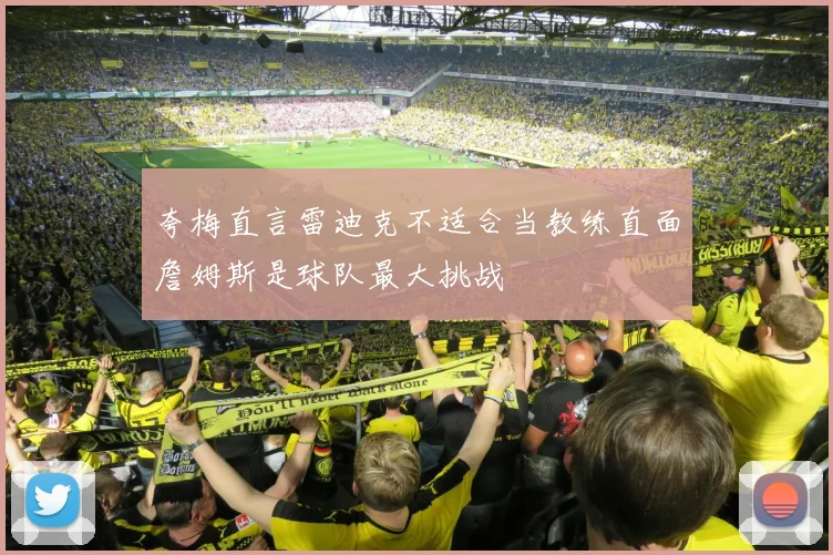 夸梅直言雷迪克不适合当教练直面詹姆斯是球队最大挑战