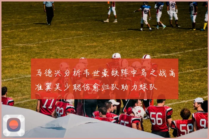 马德兴分析韦世豪缺阵中乌之战高准翼吴少聪伤愈归队助力球队