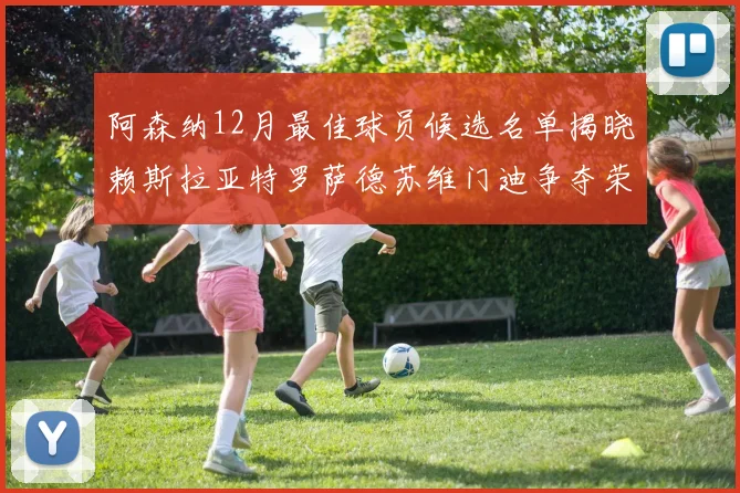 阿森纳12月最佳球员候选名单揭晓赖斯拉亚特罗萨德苏维门迪争夺荣誉