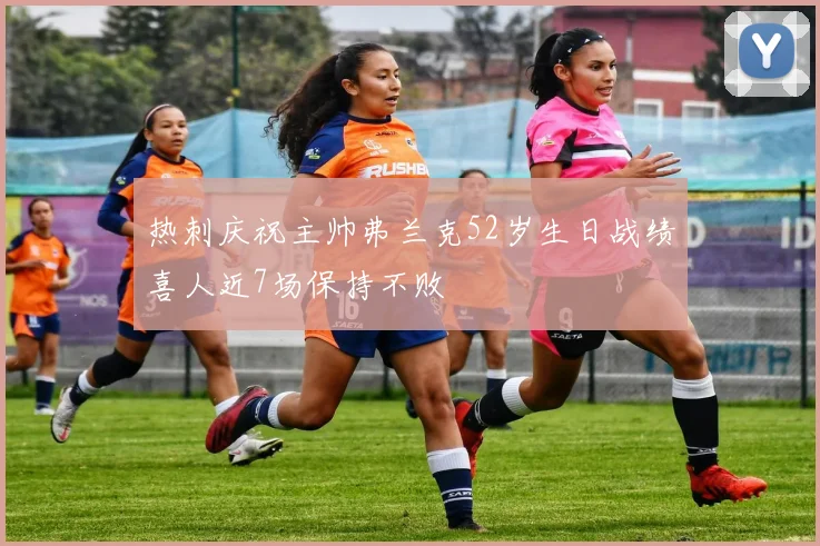 热刺庆祝主帅弗兰克52岁生日战绩喜人近7场保持不败