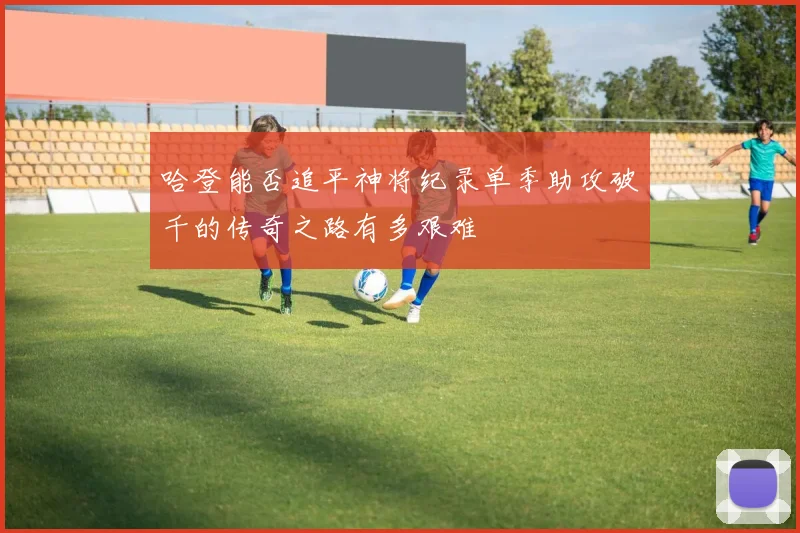 哈登能否追平神将纪录单季助攻破千的传奇之路有多艰难