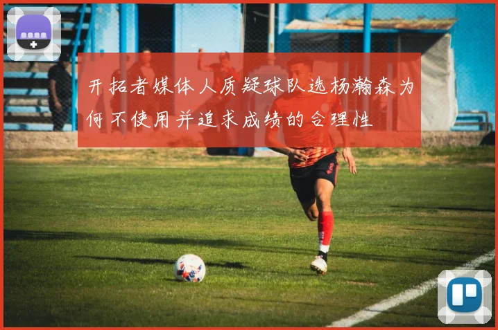 开拓者媒体人质疑球队选杨瀚森为何不使用并追求成绩的合理性
