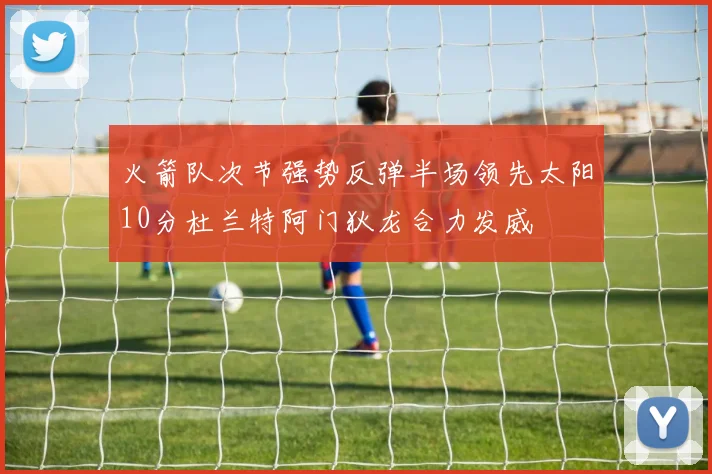 火箭队次节强势反弹半场领先太阳10分杜兰特阿门狄龙合力发威