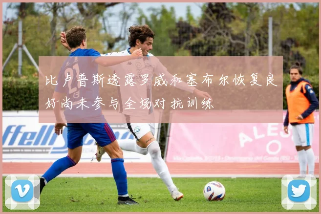 比卢普斯透露罗威和塞布尔恢复良好尚未参与全场对抗训练