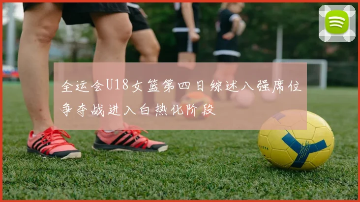 全运会U18女篮第四日综述八强席位争夺战进入白热化阶段