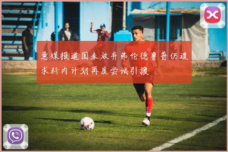 意媒报道国米放弃弗伦德鲁普仍追求科内计划再度尝试引援