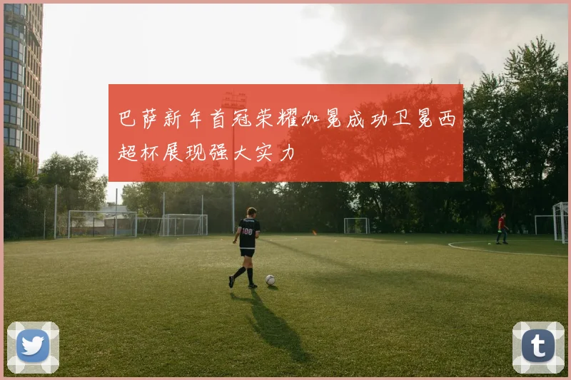 巴萨新年首冠荣耀加冕成功卫冕西超杯展现强大实力