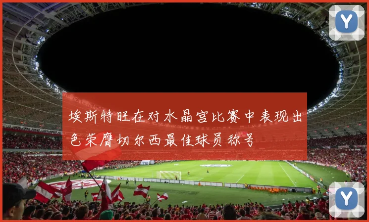 埃斯特旺在对水晶宫比赛中表现出色荣膺切尔西最佳球员称号