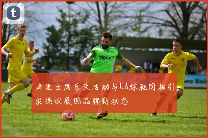 库里出席乐天活动与UA球鞋同框引发热议展现品牌新动态