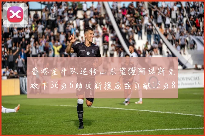 香港金牛队逆转山东蜜獾阿诺斯克砍下36分6助攻新援庞兹贡献15分8篮板9助攻
