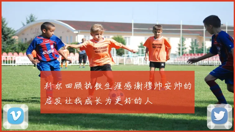 科尔回顾执教生涯感谢穆帅安帅的启发让我成长为更好的人