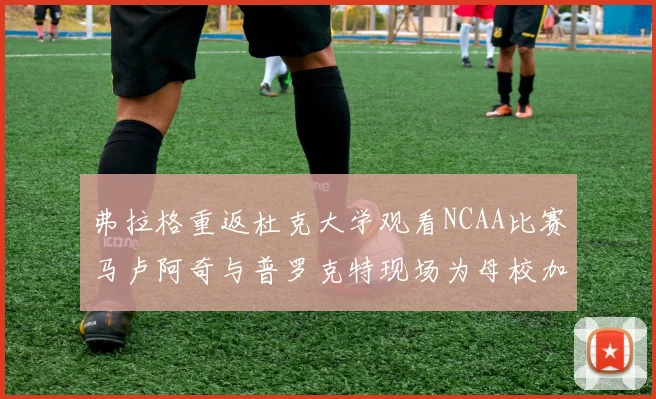 弗拉格重返杜克大学观看NCAA比赛马卢阿奇与普罗克特现场为母校加油助威