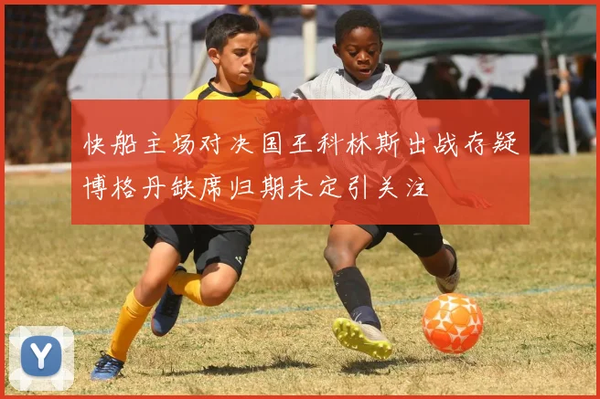快船主场对决国王科林斯出战存疑博格丹缺席归期未定引关注