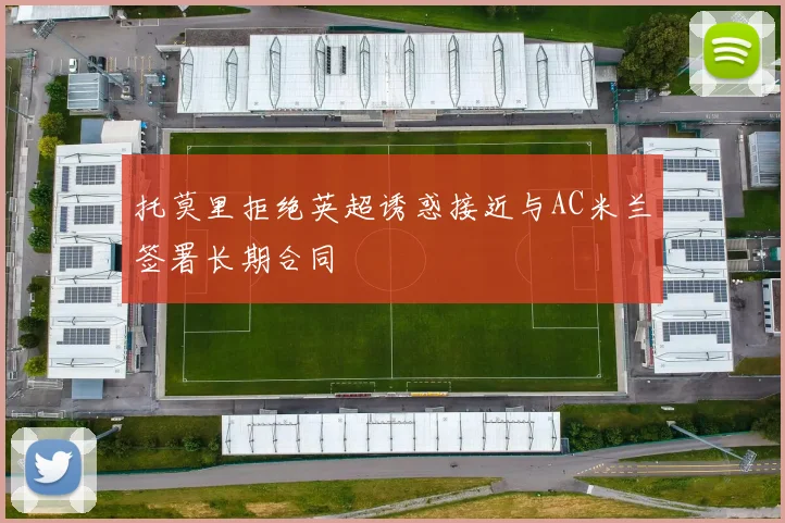托莫里拒绝英超诱惑接近与AC米兰签署长期合同