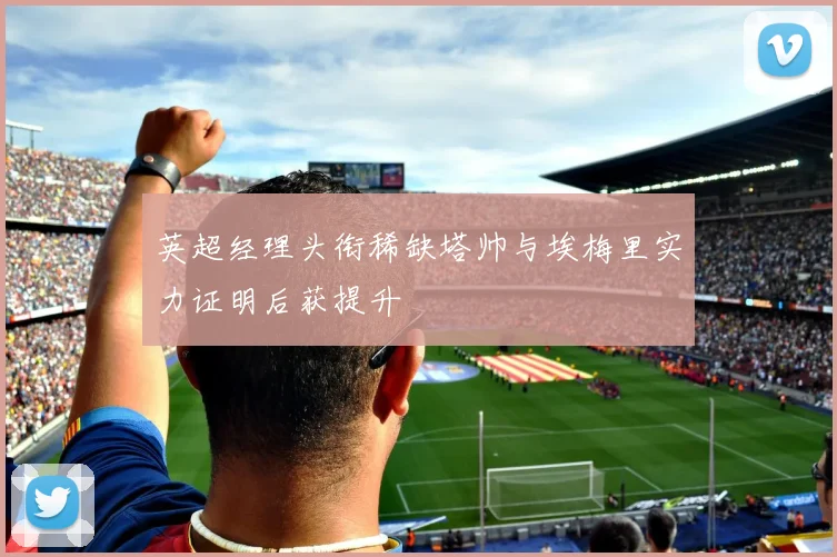 英超经理头衔稀缺塔帅与埃梅里实力证明后获提升