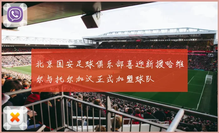 北京国安足球俱乐部喜迎新援哈维尔与托尔加汉正式加盟球队