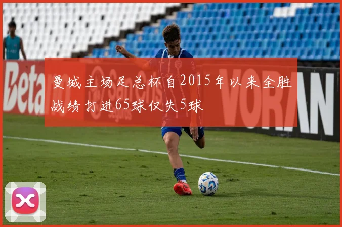 曼城主场足总杯自2015年以来全胜战绩打进65球仅失5球